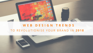 Web Design Trends To Revolutionise Your Brand In 2018