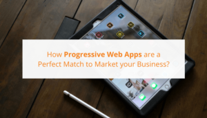 How Progressive Web App is a Perfect Match to Market your Business